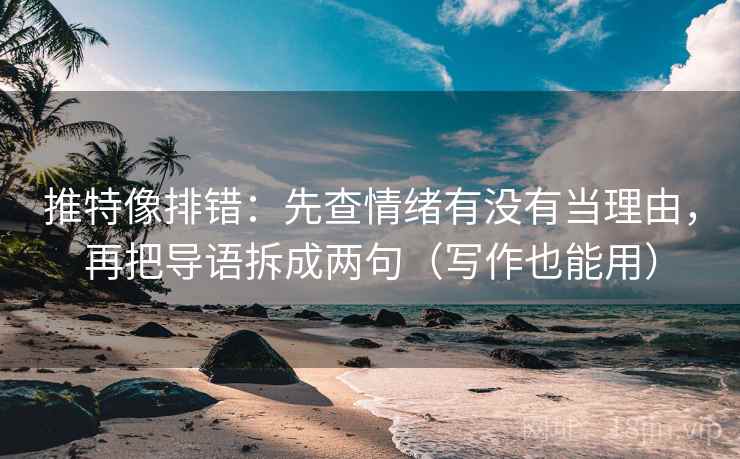 推特像排错：先查情绪有没有当理由，再把导语拆成两句（写作也能用）