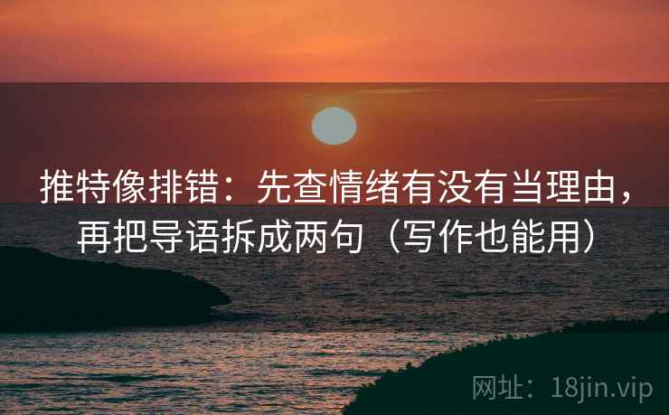 推特像排错：先查情绪有没有当理由，再把导语拆成两句（写作也能用）