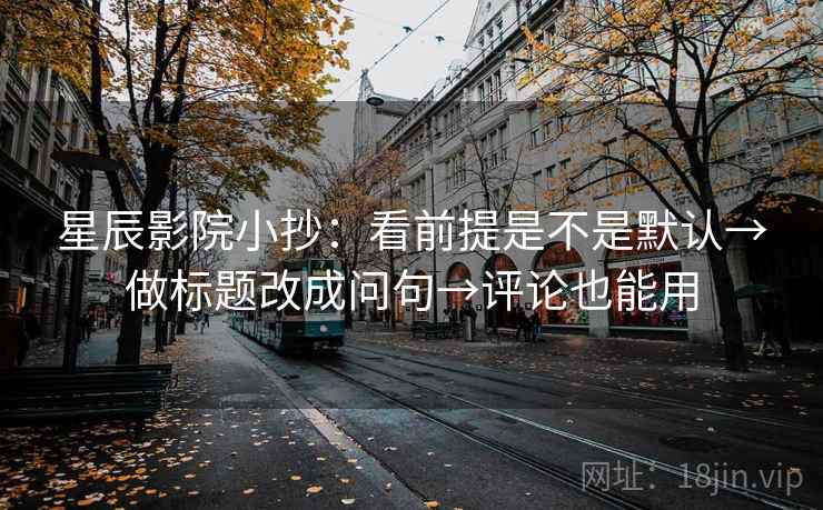星辰影院小抄：看前提是不是默认→做标题改成问句→评论也能用