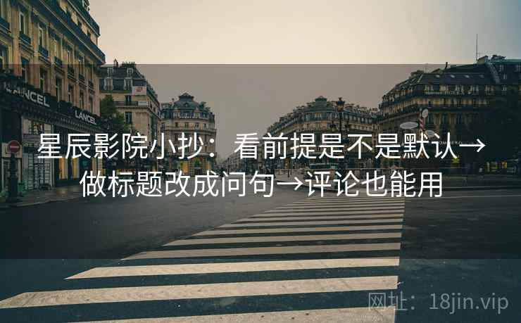 星辰影院小抄:看前提是不是默认→做标题改成问句→评论也能用 星辰影院小抄:看前提是不是默认→做标题改成问句→评论也能用