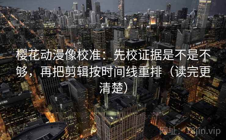 樱花动漫像校准：先校证据是不是不够，再把剪辑按时间线重排（读完更清楚）
