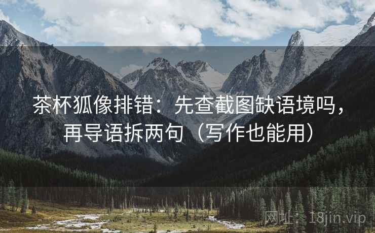 茶杯狐像排错：先查截图缺语境吗，再导语拆两句（写作也能用）