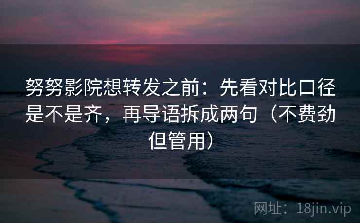 努努影院想转发之前：先看对比口径是不是齐，再导语拆成两句（不费劲但管用）