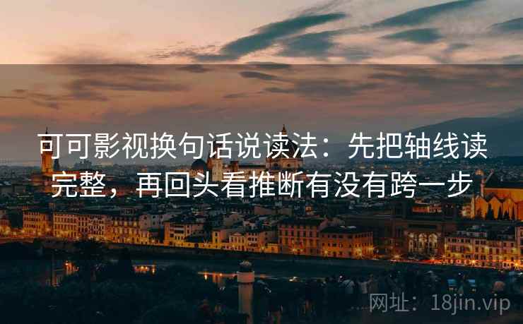可可影视换句话说读法：先把轴线读完整，再回头看推断有没有跨一步