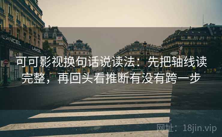 可可影视换句话说读法：先把轴线读完整，再回头看推断有没有跨一步