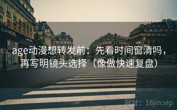 age动漫想转发前：先看时间窗清吗，再写明镜头选择（像做快速复盘）