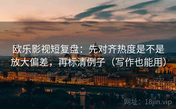欧乐影视短复盘：先对齐热度是不是放大偏差，再标清例子（写作也能用）