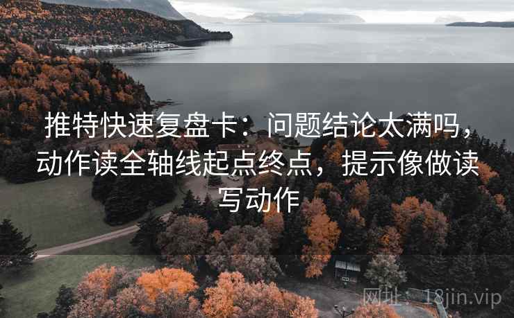 推特快速复盘卡：问题结论太满吗，动作读全轴线起点终点，提示像做读写动作