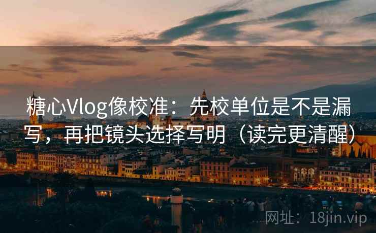 糖心Vlog像校准：先校单位是不是漏写，再把镜头选择写明（读完更清醒）