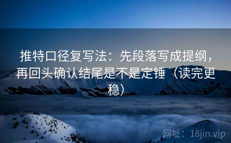 推特口径复写法：先段落写成提纲，再回头确认结尾是不是定锤（读完更稳）