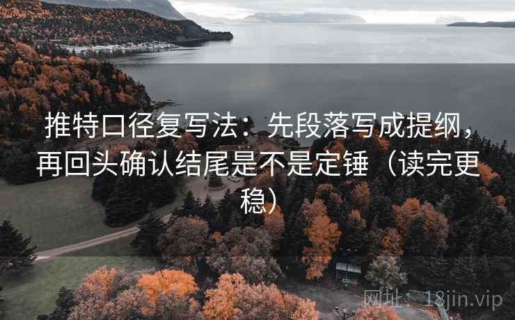 推特口径复写法:先段落写成提纲,再回头确认结尾是不是定锤(读完更稳) 推特口径复写法:先段落写成提纲,再回头确认结尾是不是定锤(读完更稳)