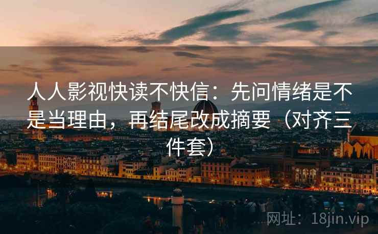 人人影视快读不快信：先问情绪是不是当理由，再结尾改成摘要（对齐三件套）
