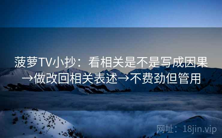 菠萝TV小抄：看相关是不是写成因果→做改回相关表述→不费劲但管用