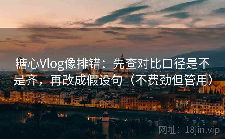 糖心Vlog像排错：先查对比口径是不是齐，再改成假设句（不费劲但管用）