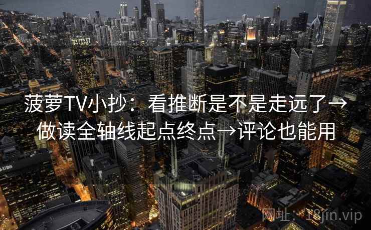 菠萝TV小抄:看推断是不是走远了→做读全轴线起点终点→评论也能用 菠萝TV小抄:看推断是不是走远了→做读全轴线起点终点→评论也能用
