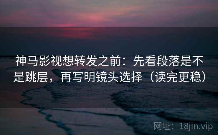 神马影视想转发之前:先看段落是不是跳层,再写明镜头选择(读完更稳) 神马影视想转发之前:先看段落是不是跳层,再写明镜头选择(读完更稳)