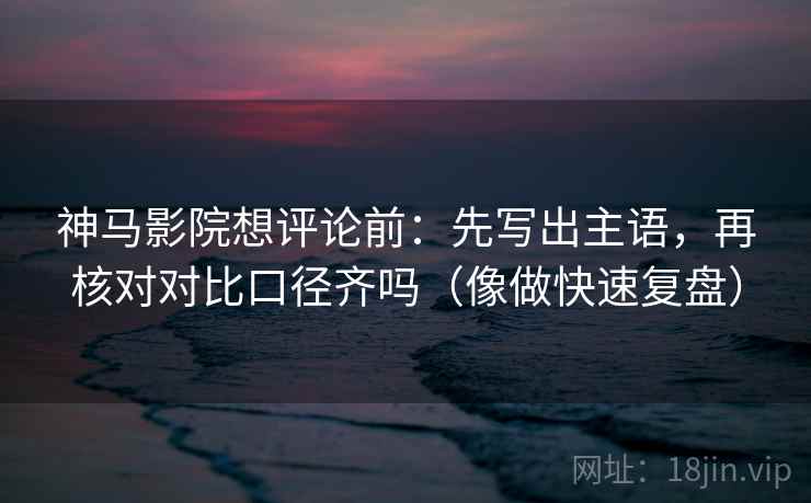 神马影院想评论前：先写出主语，再核对对比口径齐吗（像做快速复盘）