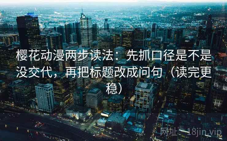 樱花动漫两步读法:先抓口径是不是没交代,再把标题改成问句(读完更稳) 樱花动漫两步读法:先抓口径是不是没交代,再把标题改成问句(读完更稳)