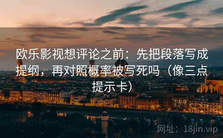 欧乐影视想评论之前：先把段落写成提纲，再对照概率被写死吗（像三点提示卡）