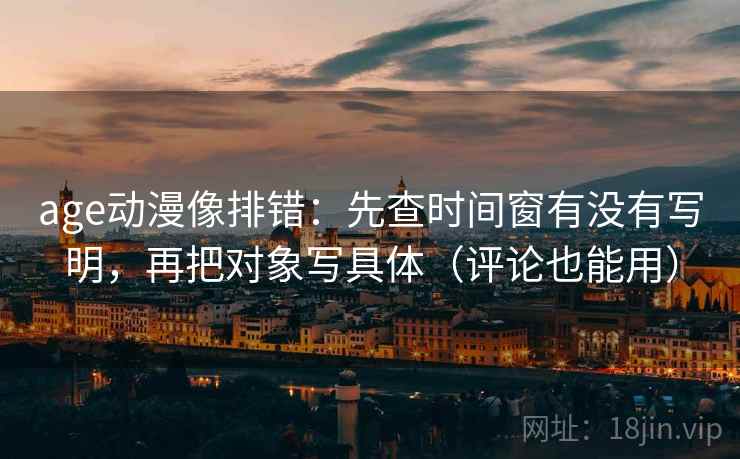 age动漫像排错：先查时间窗有没有写明，再把对象写具体（评论也能用）