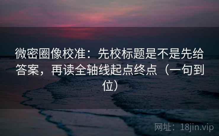 微密圈像校准：先校标题是不是先给答案，再读全轴线起点终点（一句到位）