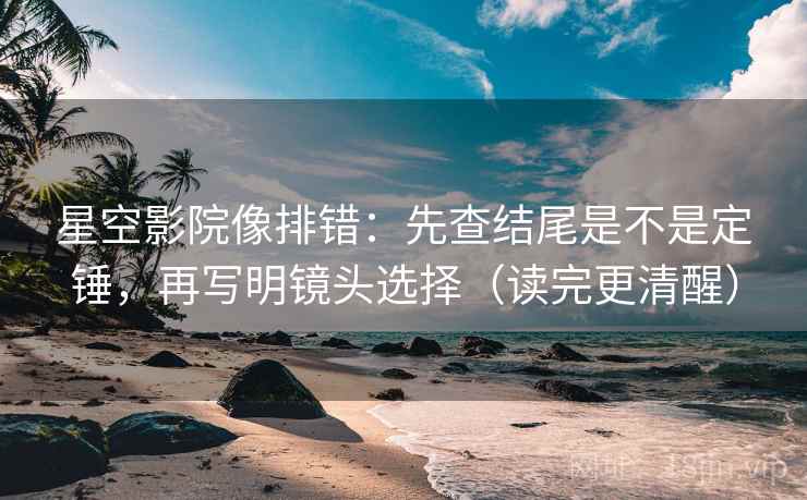 星空影院像排错:先查结尾是不是定锤,再写明镜头选择(读完更清醒) 星空影院像排错:先查结尾是不是定锤,再写明镜头选择(读完更清醒)