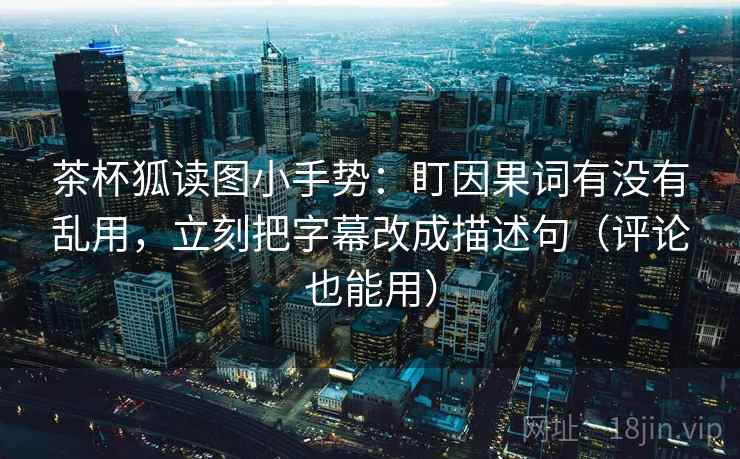 茶杯狐读图小手势:盯因果词有没有乱用,立刻把字幕改成描述句(评论也能用) 茶杯狐读图小手势:盯因果词有没有乱用,立刻把字幕改成描述句(评论也能用)