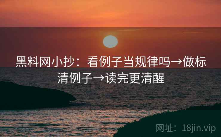 黑料网小抄：看例子当规律吗→做标清例子→读完更清醒