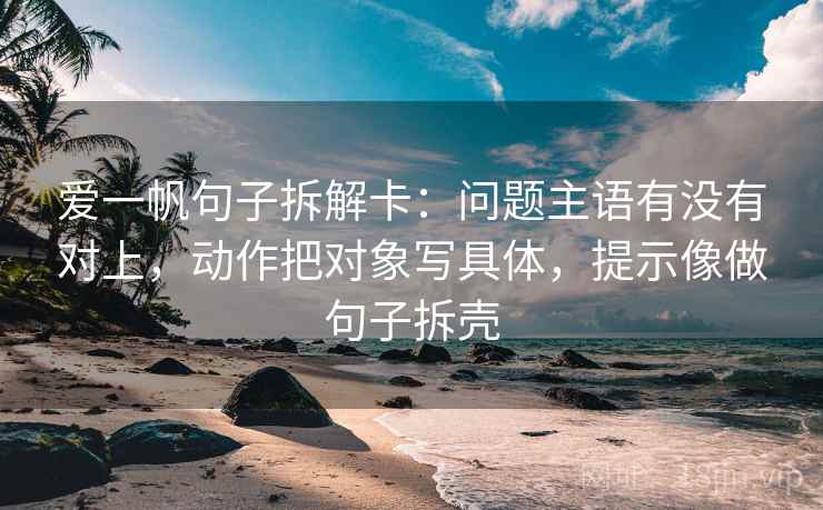 爱一帆句子拆解卡：问题主语有没有对上，动作把对象写具体，提示像做句子拆壳