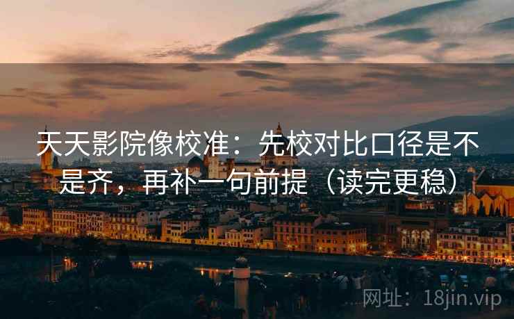 天天影院像校准：先校对比口径是不是齐，再补一句前提（读完更稳）