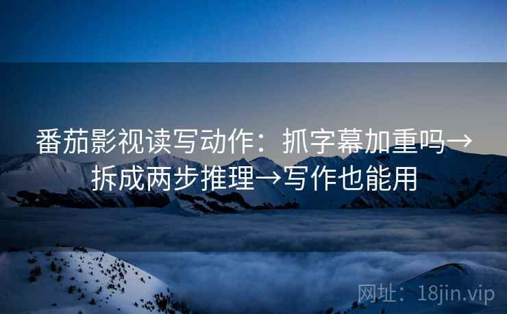 番茄影视读写动作：抓字幕加重吗→拆成两步推理→写作也能用