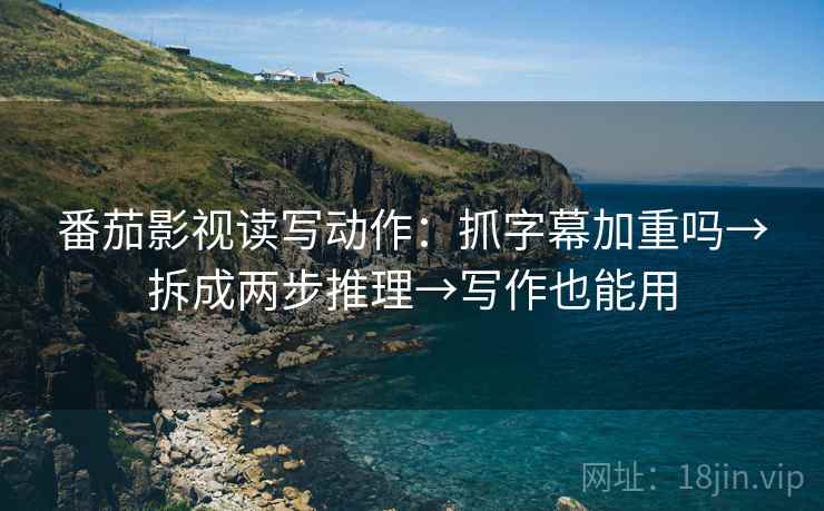 番茄影视读写动作:抓字幕加重吗→拆成两步推理→写作也能用 番茄影视读写动作:抓字幕加重吗→拆成两步推理→写作也能用