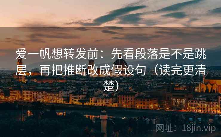 爱一帆想转发前：先看段落是不是跳层，再把推断改成假设句（读完更清楚）