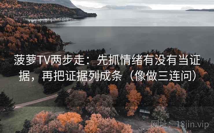 菠萝TV两步走：先抓情绪有没有当证据，再把证据列成条（像做三连问）