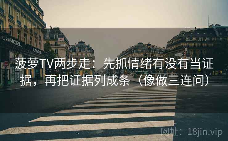 菠萝TV两步走:先抓情绪有没有当证据,再把证据列成条(像做三连问) 菠萝TV两步走:先抓情绪有没有当证据,再把证据列成条(像做三连问)